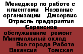 Менеджер по работе с клиентами › Название организации ­ Дмсервис › Отрасль предприятия ­ Сервисное обслуживание, ремонт › Минимальный оклад ­ 50 000 - Все города Работа » Вакансии   . Томская обл.,Кедровый г.